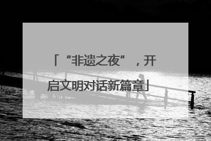 “非遗之夜”，开启文明对话新篇章