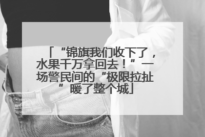 “锦旗我们收下了，水果千万拿回去！”一场警民间的“极限拉扯”暖了整个城