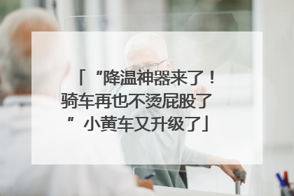 “降温神器来了！骑车再也不烫屁股了”小黄车又升级了