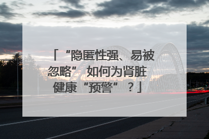 “隐匿性强、易被忽略” 如何为肾脏健康“预警”？