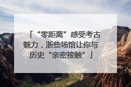 “零距离”感受考古魅力，浙些场馆让你与历史“亲密接触”