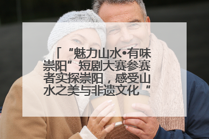 “魅力山水•有味崇阳”短剧大赛参赛者实探崇阳，感受山水之美与非遗文化“提琴戏”魅力