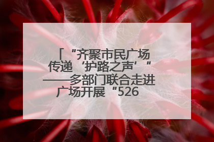 “齐聚市民广场 传递‘护路之声’”——多部门联合走进广场开展“526 我爱路”宣传活动