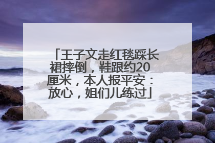 王子文走红毯踩长裙摔倒，鞋跟约20厘米，本人报平安：放心，姐们儿练过