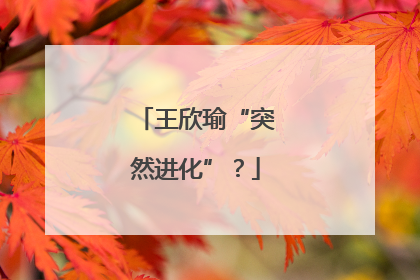 王欣瑜“突然进化”？