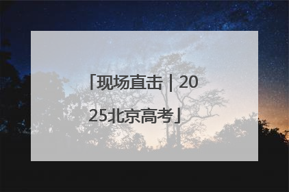 现场直击｜2025北京高考