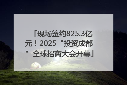 现场签约825.3亿元！2025“投资成都”全球招商大会开幕