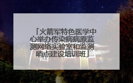 火箭军特色医学中心举办传染病病原监测网络实验室和监测哨点建设培训班