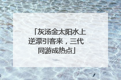 灰汤金太阳水上逆漂引客来，三代同游成热点