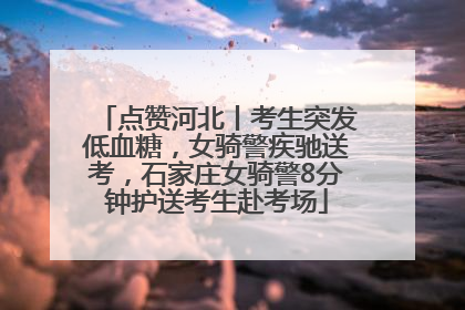点赞河北丨考生突发低血糖，女骑警疾驰送考，石家庄女骑警8分钟护送考生赴考场