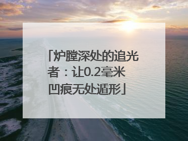 炉膛深处的追光者：让0.2毫米凹痕无处遁形
