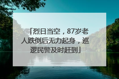 烈日当空，87岁老人跌倒后无力起身，巡逻民警及时赶到