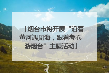 烟台市将开展“沿着黄河遇见海，跟着考卷游烟台”主题活动