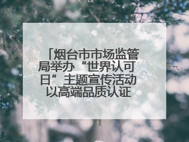 烟台市市场监管局举办“世界认可日”主题宣传活动 以高端品质认证促消费