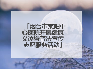 烟台市莱阳中心医院开展健康义诊暨普法宣传志愿服务活动