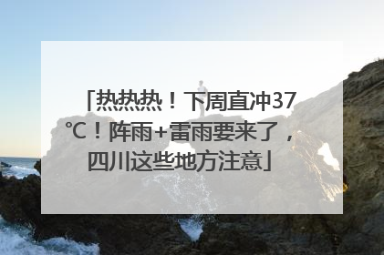 热热热！下周直冲37℃！阵雨+雷雨要来了，四川这些地方注意