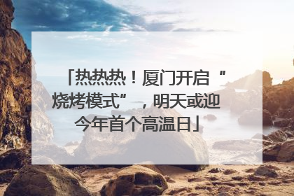 热热热！厦门开启“烧烤模式”，明天或迎今年首个高温日