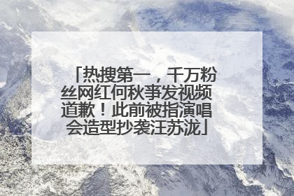 热搜第一，千万粉丝网红何秋亊发视频道歉！此前被指演唱会造型抄袭汪苏泷