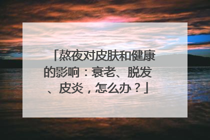 熬夜对皮肤和健康的影响：衰老、脱发、皮炎，怎么办？