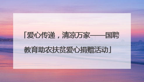 爱心传递，清凉万家——国聘教育助农扶贫爱心捐赠活动