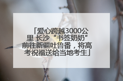 爱心跨越3000公里 长沙“书签奶奶”前往新疆吐鲁番，将高考祝福送给当地考生