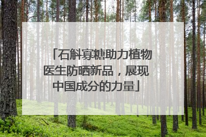 石斛寡糖助力植物医生防晒新品，展现中国成分的力量