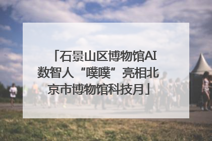 石景山区博物馆AI数智人“噗噗”亮相北京市博物馆科技月