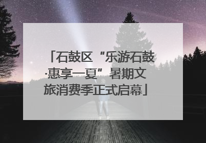 石鼓区“乐游石鼓·惠享一夏”暑期文旅消费季正式启幕