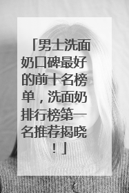 男士洗面奶口碑最好的前十名榜单，洗面奶排行榜第一名推荐揭晓！