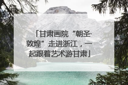 甘肃画院“朝圣·敦煌”走进浙江，一起跟着艺术游甘肃