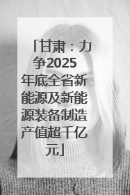 甘肃：力争2025年底全省新能源及新能源装备制造产值超千亿元
