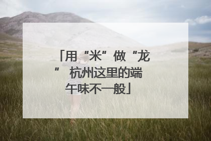 用“米”做“龙” 杭州这里的端午味不一般