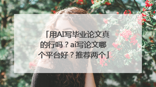 用AI写毕业论文真的行吗？ai写论文哪个平台好？推荐两个