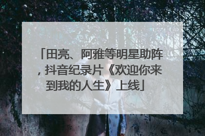 田亮、阿雅等明星助阵，抖音纪录片《欢迎你来到我的人生》上线