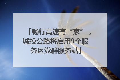 畅行高速有“家”，城投公路将启用9个服务区党群服务站
