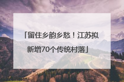 留住乡韵乡愁！江苏拟新增70个传统村落