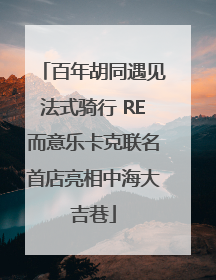 百年胡同遇见法式骑行 RE而意乐卡克联名首店亮相中海大吉巷