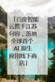 百度智能云携手江苏句容，落地全球首个 AI 原生应用线下商店