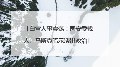 白宫人事震荡：国安委裁人、马斯克暗示淡出政治