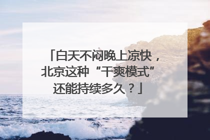 白天不闷晚上凉快，北京这种“干爽模式”还能持续多久？