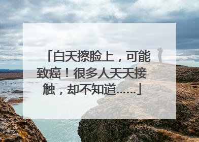 白天擦脸上，可能致癌！很多人天天接触，却不知道……