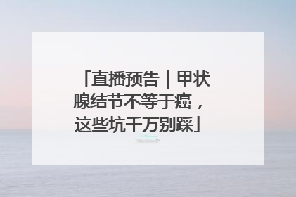 直播预告｜甲状腺结节不等于癌，这些坑千万别踩