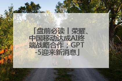 盘前必读丨荣耀、中国移动达成AI终端战略合作；GPT-5迎来新消息
