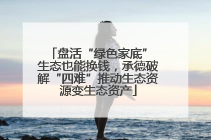 盘活“绿色家底” 生态也能换钱，承德破解“四难”推动生态资源变生态资产