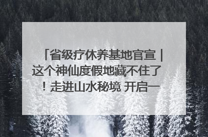 省级疗休养基地官宣｜这个神仙度假地藏不住了！走进山水秘境 开启一场野奢度假之旅！