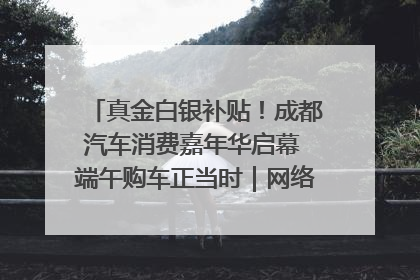 真金白银补贴！成都汽车消费嘉年华启幕 端午购车正当时｜网络中国节·端午
