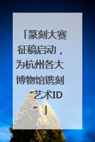 篆刻大赛征稿启动，为杭州各大博物馆镌刻“艺术ID”