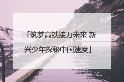 筑梦高铁接力未来 新兴少年探秘中国速度