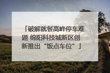 破解就餐高峰停车难题 绵阳科技城新区创新推出“饭点车位”