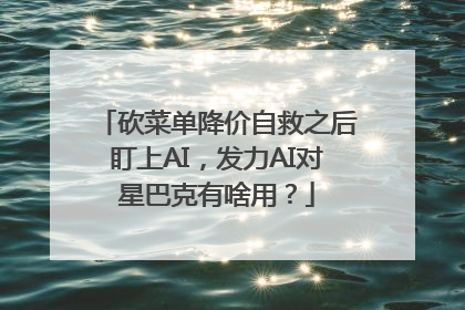 砍菜单降价自救之后盯上AI，发力AI对星巴克有啥用？